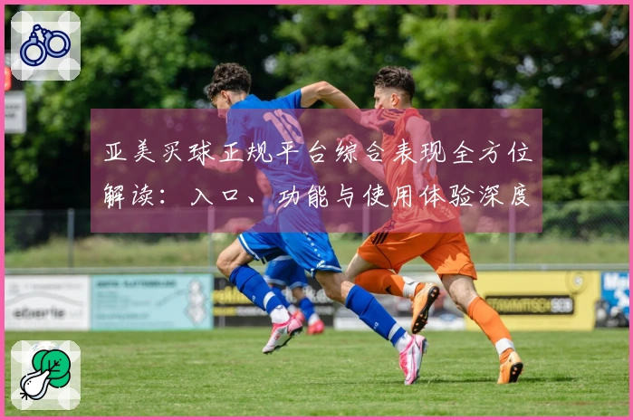 亚美买球正规平台综合表现全方位解读：入口、功能与使用体验深度分析