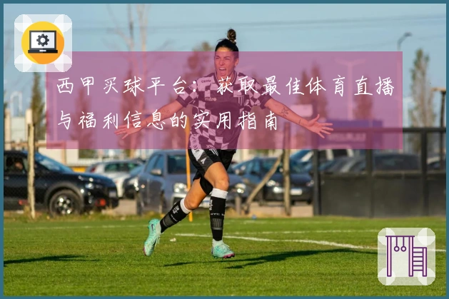 西甲买球平台：获取最佳体育直播与福利信息的实用指南