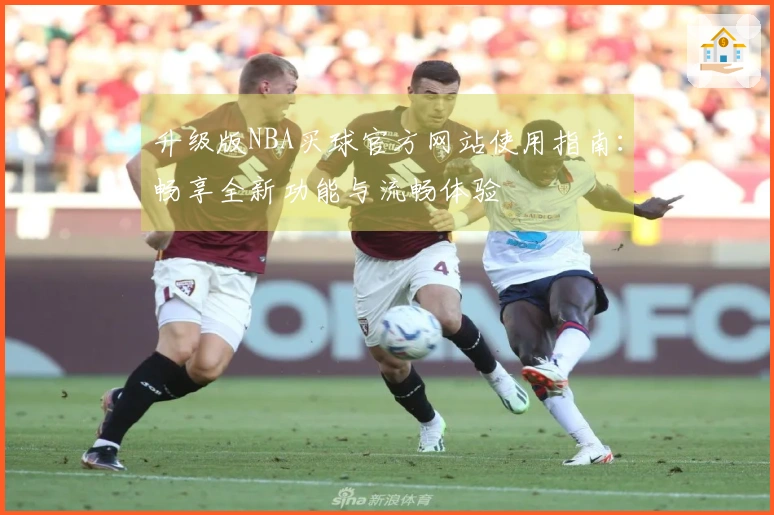 升级版NBA买球官方网站使用指南：畅享全新功能与流畅体验