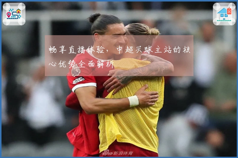 畅享直播体验，中超买球主站的核心优势全面解析