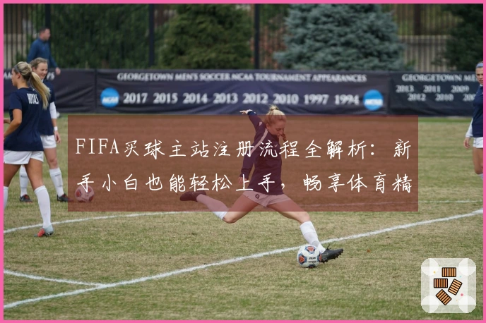FIFA买球主站注册流程全解析：新手小白也能轻松上手，畅享体育精彩！