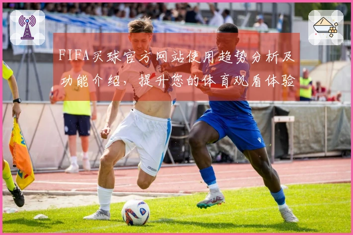 FIFA买球官方网站使用趋势分析及功能介绍，提升您的体育观看体验