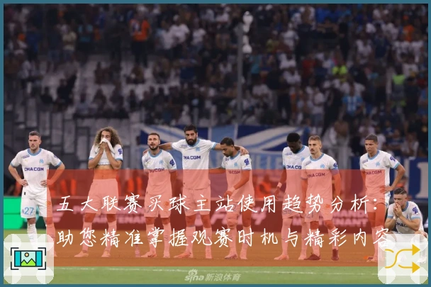 五大联赛买球主站使用趋势分析：助您精准掌握观赛时机与精彩内容
