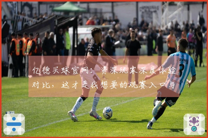 亿德买球官网：资深玩家深度体验对比，这才是我想要的观赛入口与流畅功能