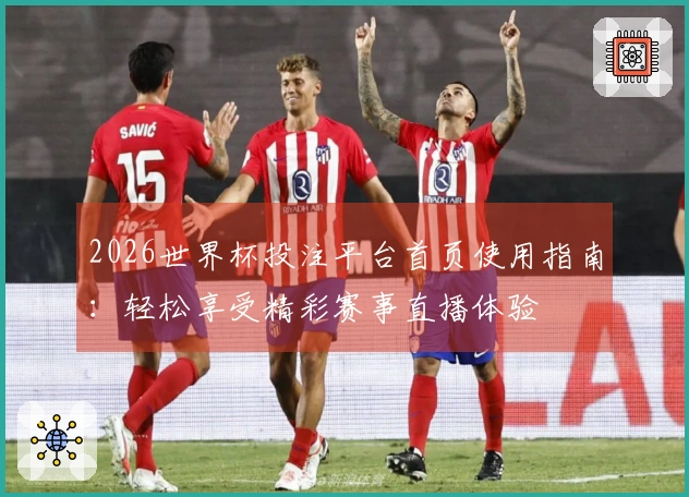 2026世界杯投注平台首页使用指南：轻松享受精彩赛事直播体验