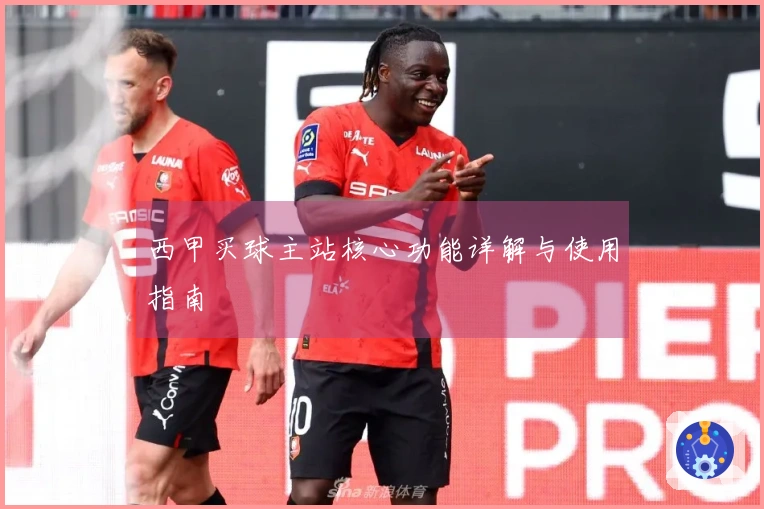 西甲买球主站核心功能详解与使用指南