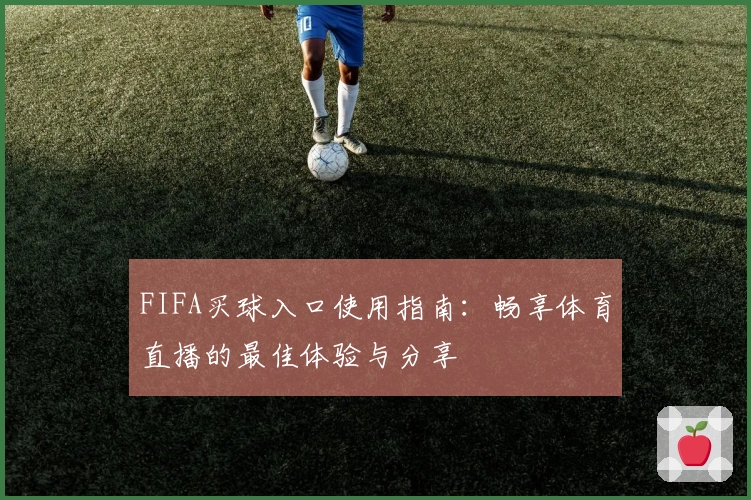 FIFA买球入口使用指南：畅享体育直播的最佳体验与分享