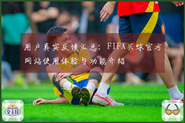 用户真实反馈汇总：FIFA买球官方网站使用体验与功能介绍