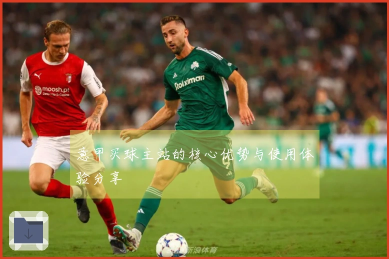 意甲买球主站的核心优势与使用体验分享