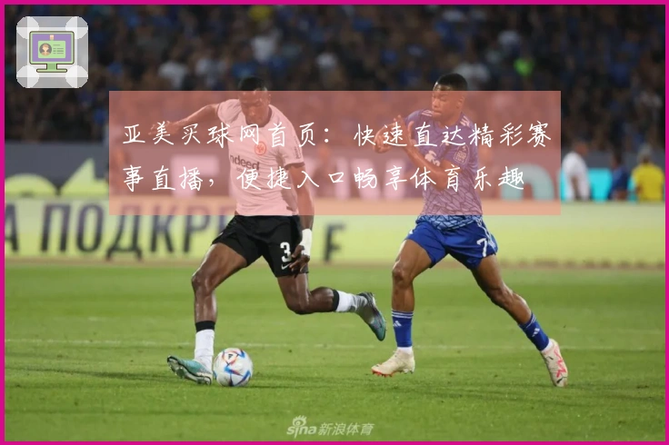 亚美买球网首页：快速直达精彩赛事直播，便捷入口畅享体育乐趣