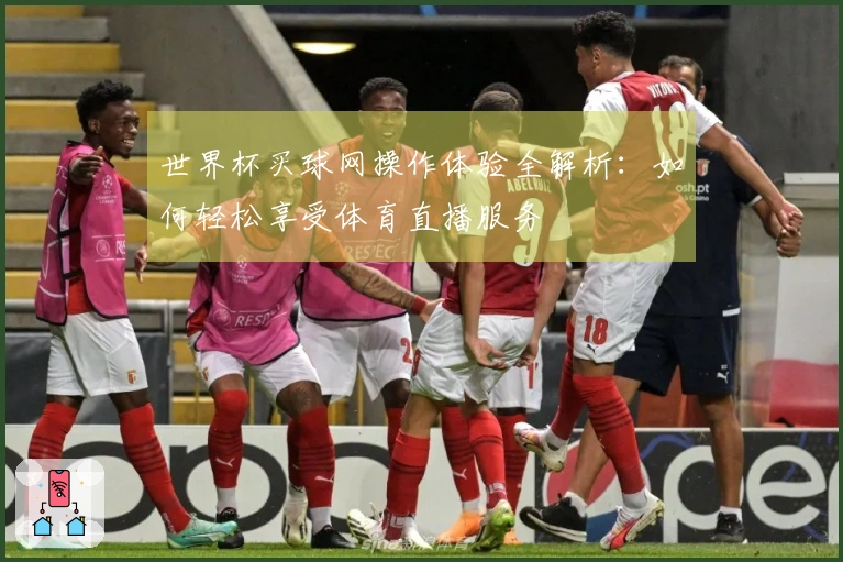 世界杯买球网操作体验全解析：如何轻松享受体育直播服务
