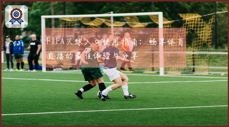 FIFA买球入口使用指南：畅享体育直播的最佳体验与分享