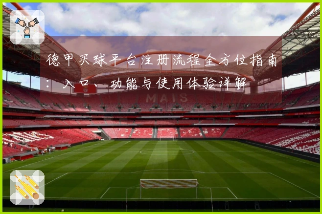 德甲买球平台注册流程全方位指南：入口、功能与使用体验详解