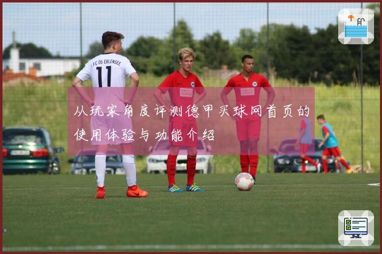 从玩家角度评测德甲买球网首页的使用体验与功能介绍