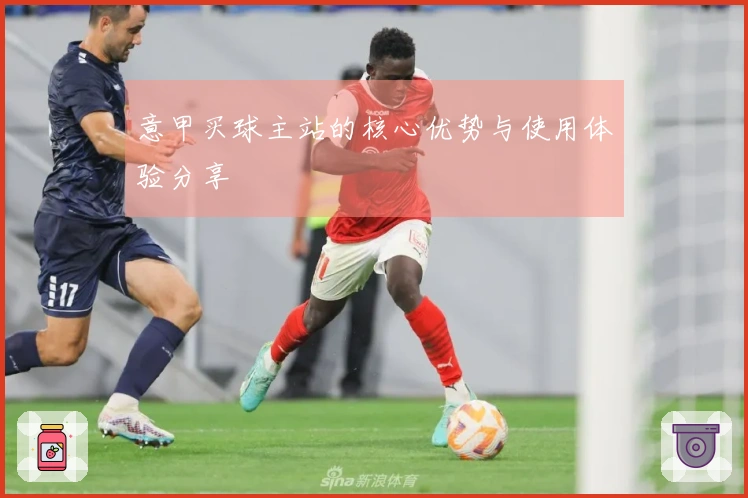 意甲买球主站的核心优势与使用体验分享