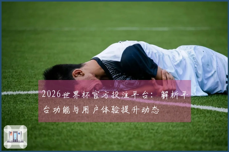 2026世界杯官方投注平台：解析平台功能与用户体验提升动态