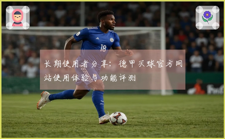 长期使用者分享：德甲买球官方网站使用体验与功能评测