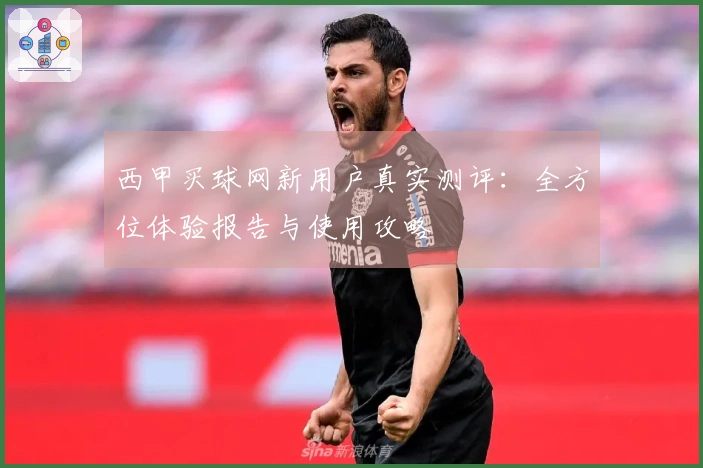 西甲买球网新用户真实测评：全方位体验报告与使用攻略
