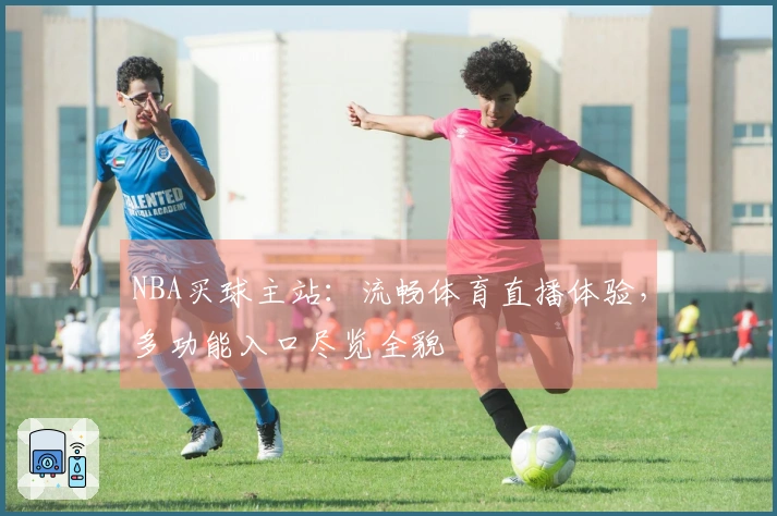 NBA买球主站：流畅体育直播体验，多功能入口尽览全貌