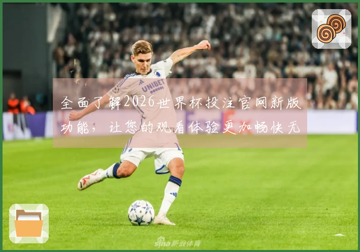 全面了解2026世界杯投注官网新版功能，让您的观看体验更加畅快无阻