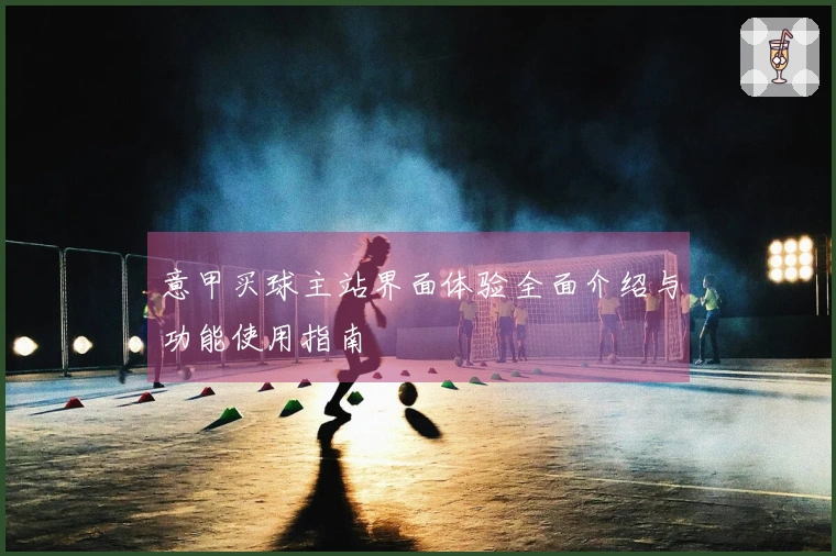 意甲买球主站界面体验全面介绍与功能使用指南