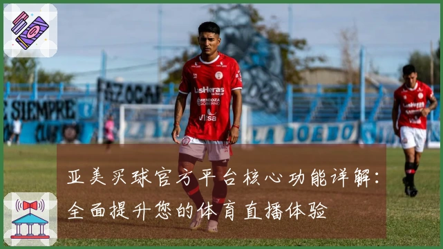 亚美买球官方平台核心功能详解：全面提升您的体育直播体验