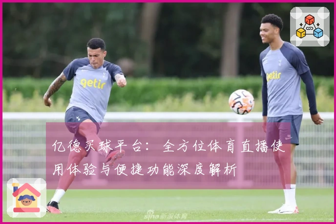 亿德买球平台：全方位体育直播使用体验与便捷功能深度解析
