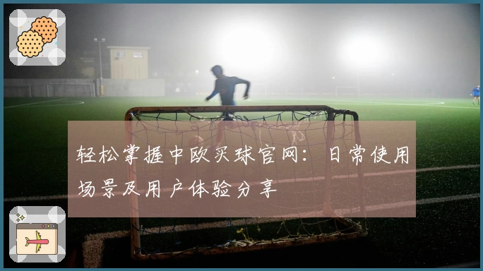 轻松掌握中欧买球官网：日常使用场景及用户体验分享