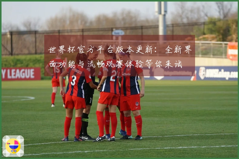 世界杯官方平台版本更新：全新界面功能与流畅观赛体验等你来试
