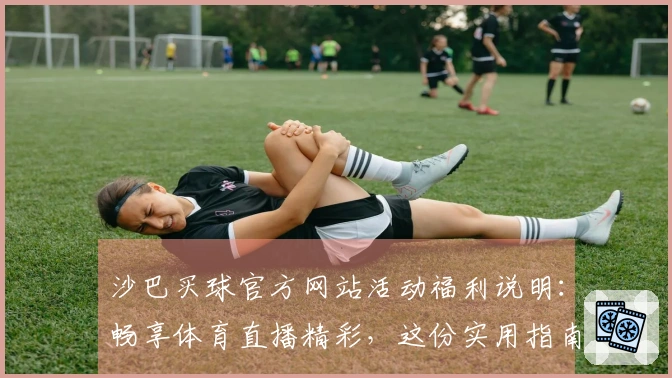 沙巴买球官方网站活动福利说明：畅享体育直播精彩，这份实用指南助您玩转平台