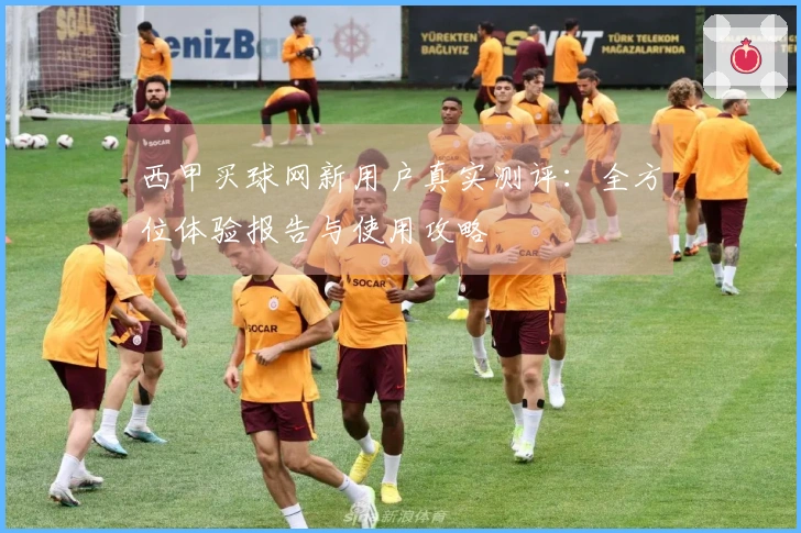 西甲买球网新用户真实测评：全方位体验报告与使用攻略