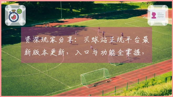 资深玩家分享：买球站正规平台最新版本更新，入口与功能全掌握，体验再升级