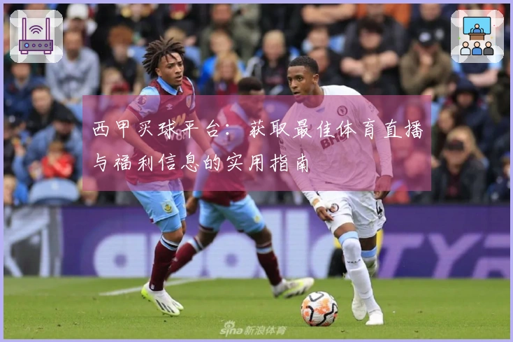 西甲买球平台：获取最佳体育直播与福利信息的实用指南