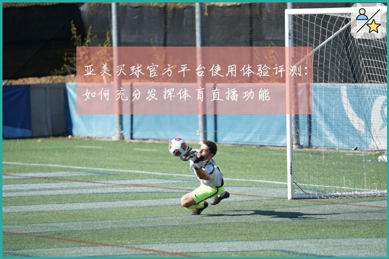 亚美买球官方平台使用体验评测：如何充分发挥体育直播功能