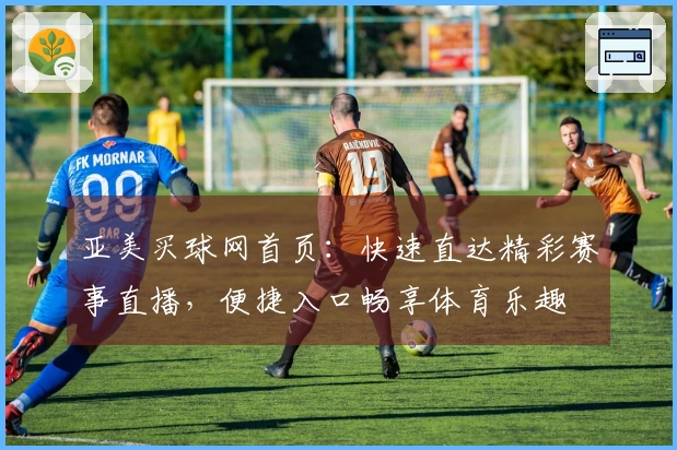 亚美买球网首页：快速直达精彩赛事直播，便捷入口畅享体育乐趣