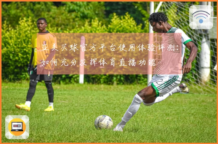 亚美买球官方平台使用体验评测：如何充分发挥体育直播功能