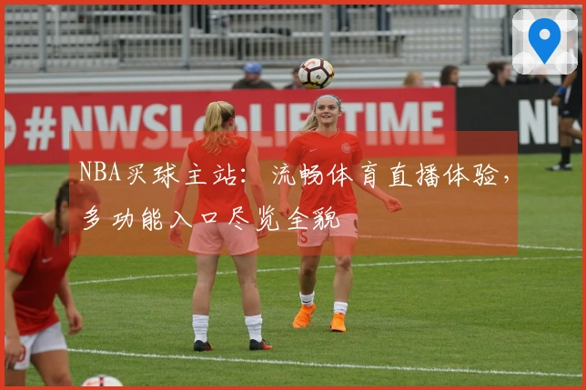 NBA买球主站：流畅体育直播体验，多功能入口尽览全貌