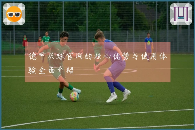 德甲买球官网的核心优势与使用体验全面介绍