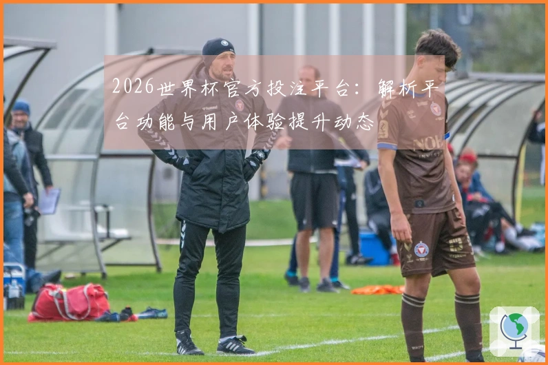 2026世界杯官方投注平台：解析平台功能与用户体验提升动态